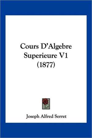 Cours D'Algebre Superieure V1 (1877) de Joseph Alfred Serret