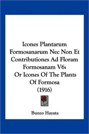 Icones Plantarum Formosanarum Nec Non Et Contributiones Ad Floram Formosanam V6 de Bunzo Hayata