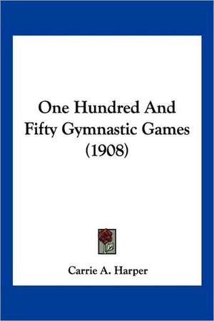 One Hundred And Fifty Gymnastic Games (1908) de Carrie A. Harper