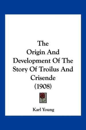 The Origin And Development Of The Story Of Troilus And Crisende (1908) de Karl Young