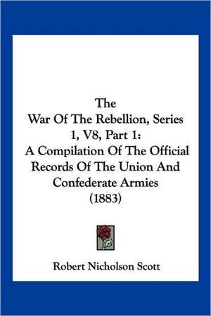 The War Of The Rebellion, Series 1, V8, Part 1 de Robert Nicholson Scott