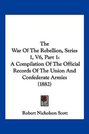 The War Of The Rebellion, Series 1, V6, Part 1 de Robert Nicholson Scott