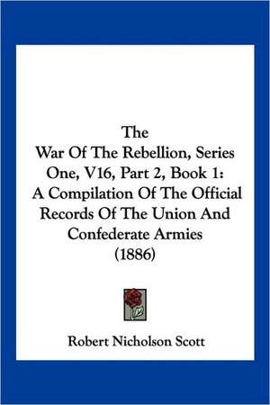 The War Of The Rebellion, Series One, V16, Part 2, Book 1 de Robert Nicholson Scott