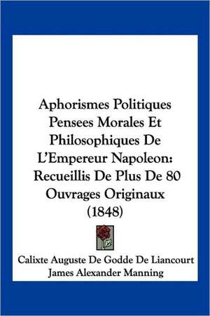 Aphorismes Politiques Pensees Morales Et Philosophiques De L'Empereur Napoleon de Calixte Auguste De Godde De Liancourt