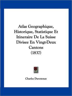 Atlas Geographique, Historique, Statistique Et Itineraire De La Suisse Divisee En Vingt-Deux Cantons (1837) de Charles Duvotenay