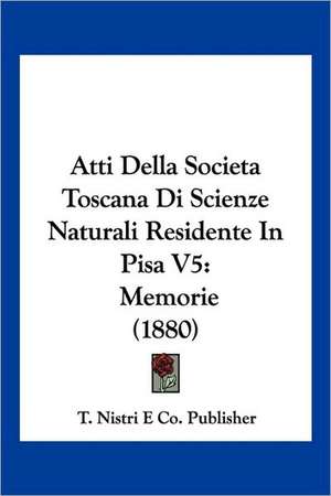 Atti Della Societa Toscana Di Scienze Naturali Residente In Pisa V5 de T. Nistri E Co. Publisher