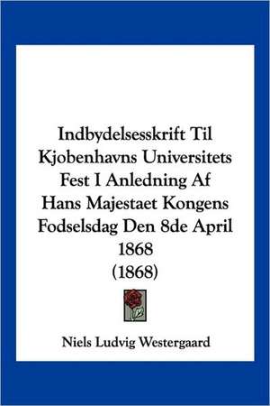 Indbydelsesskrift Til Kjobenhavns Universitets Fest I Anledning Af Hans Majestaet Kongens Fodselsdag Den 8de April 1868 (1868) de Niels Ludvig Westergaard