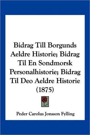 Bidrag Till Borgunds Aeldre Historie; Bidrag Til En Sondmorsk Personalhistorie; Bidrag Til Deo Aeldre Historie (1875) de Peder Carolus Jonsson Fylling