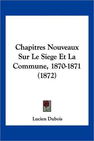 Chapitres Nouveaux Sur Le Siege Et La Commune, 1870-1871 (1872) de Lucien Dubois