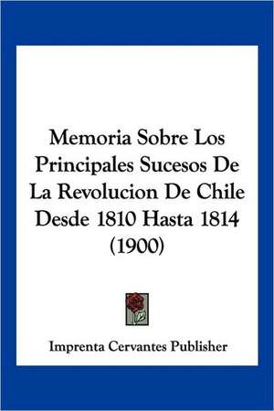 Memoria Sobre Los Principales Sucesos De La Revolucion De Chile Desde 1810 Hasta 1814 (1900) de Imprenta Cervantes Publisher