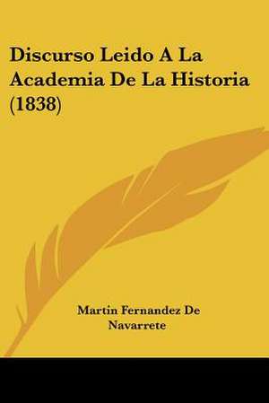 Discurso Leido A La Academia De La Historia (1838) de Martin Fernandez De Navarrete