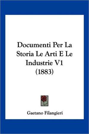 Documenti Per La Storia Le Arti E Le Industrie V1 (1883) de Gaetano Filangieri