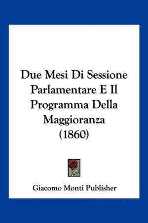 Due Mesi Di Sessione Parlamentare E Il Programma Della Maggioranza (1860) de Giacomo Monti Publisher