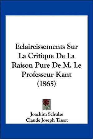 Eclaircissements Sur La Critique De La Raison Pure De M. Le Professeur Kant (1865) de Joachim Schulze