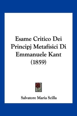 Esame Critico Dei Principj Metafisici Di Emmanuele Kant (1859) de Salvatore Maria Scilla