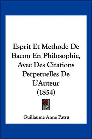 Esprit Et Methode De Bacon En Philosophie, Avec Des Citations Perpetuelles De L'Auteur (1854) de Guillaume Anne Patru