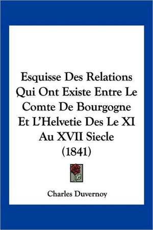 Esquisse Des Relations Qui Ont Existe Entre Le Comte De Bourgogne Et L'Helvetie Des Le XI Au XVII Siecle (1841) de Charles Duvernoy