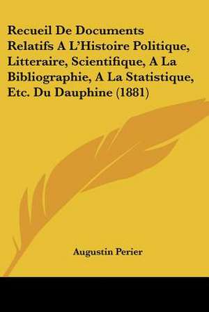 Recueil De Documents Relatifs A L'Histoire Politique, Litteraire, Scientifique, A La Bibliographie, A La Statistique, Etc. Du Dauphine (1881) de Augustin Perier