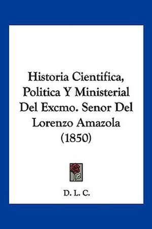 Historia Cientifica, Politica Y Ministerial Del Excmo. Senor Del Lorenzo Amazola (1850) de D. L. C.