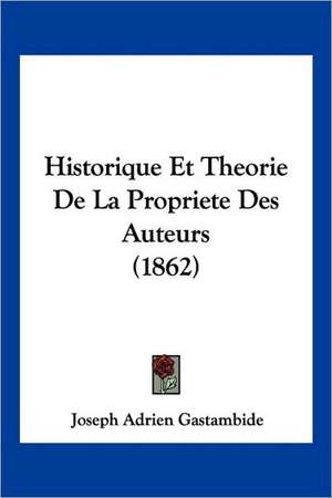 Historique Et Theorie De La Propriete Des Auteurs (1862) de Joseph Adrien Gastambide