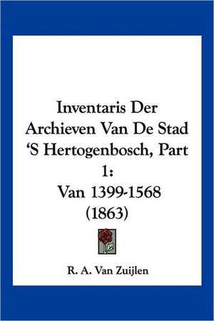 Inventaris Der Archieven Van De Stad 'S Hertogenbosch, Part 1 de R. A. van Zuijlen