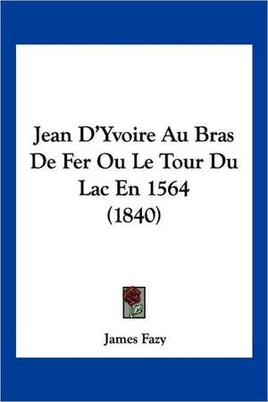 Jean D'Yvoire Au Bras De Fer Ou Le Tour Du Lac En 1564 (1840) de James Fazy