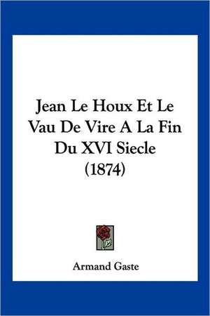 Jean Le Houx Et Le Vau De Vire A La Fin Du XVI Siecle (1874) de Armand Gaste