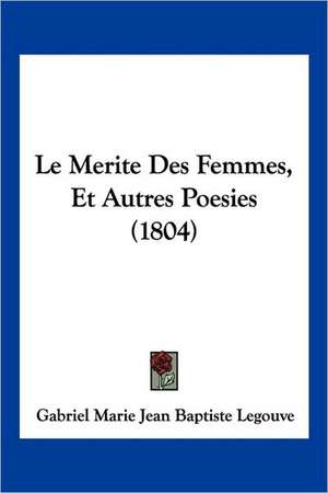 Le Merite Des Femmes, Et Autres Poesies (1804) de Gabriel Jean Baptiste Ernest Legouve