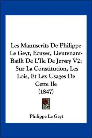 Les Manuscrits De Philippe Le Geyt, Ecuyer, Lieutenant-Bailli De L'Ile De Jersey V2 de Philippe Le Geyt