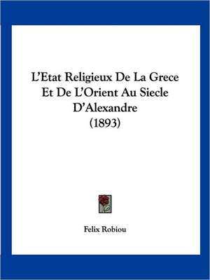 L'Etat Religieux De La Grece Et De L'Orient Au Siecle D'Alexandre (1893) de Felix Robiou