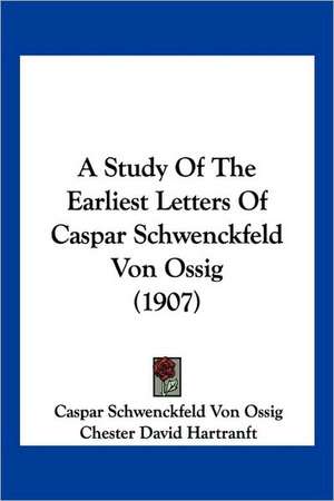 A Study Of The Earliest Letters Of Caspar Schwenckfeld Von Ossig (1907) de Caspar Schwenckfeld Von Ossig