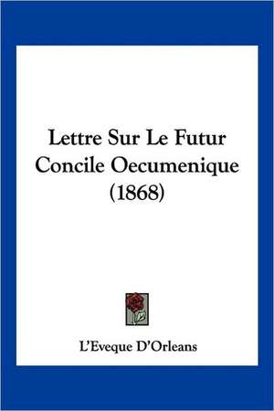 Lettre Sur Le Futur Concile Oecumenique (1868) de L'Eveque D'Orleans