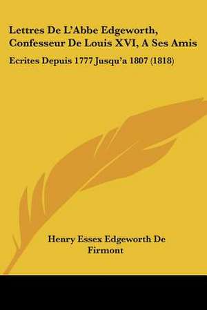 Lettres De L'Abbe Edgeworth, Confesseur De Louis XVI, A Ses Amis de Henry Essex Edgeworth De Firmont