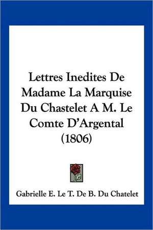 Lettres Inedites De Madame La Marquise Du Chastelet A M. Le Comte D'Argental (1806) de Gabrielle E. Le T. De B. Du Chatelet