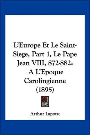 L'Europe Et Le Saint-Siege, Part 1, Le Pape Jean VIII, 872-882 de Arthur Lapotre