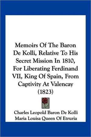 Memoirs Of The Baron De Kolli, Relative To His Secret Mission In 1810, For Liberating Ferdinand VII, King Of Spain, From Captivity At Valencay (1823) de Charles Leopold Baron De Kolli