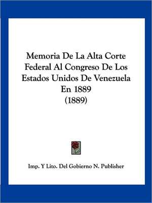 Memoria De La Alta Corte Federal Al Congreso De Los Estados Unidos De Venezuela En 1889 (1889) de Imp. Y Lito. Del Gobierno N. Publisher