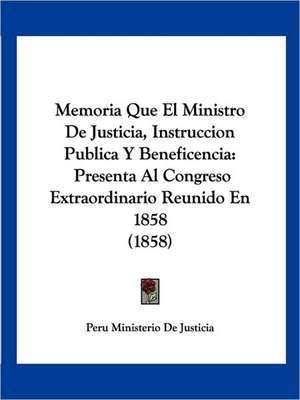 Memoria Que El Ministro De Justicia, Instruccion Publica Y Beneficencia de Peru Ministerio De Justicia