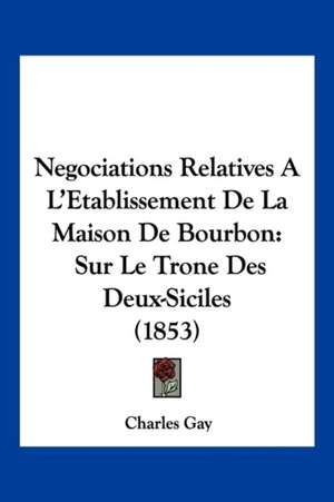 Negociations Relatives A L'Etablissement De La Maison De Bourbon de Charles Gay