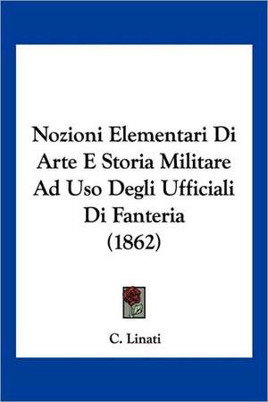 Nozioni Elementari Di Arte E Storia Militare Ad Uso Degli Ufficiali Di Fanteria (1862) de C. Linati