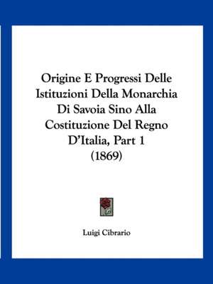 Origine E Progressi Delle Istituzioni Della Monarchia Di Savoia Sino Alla Costituzione Del Regno D'Italia, Part 1 (1869) de Luigi Cibrario