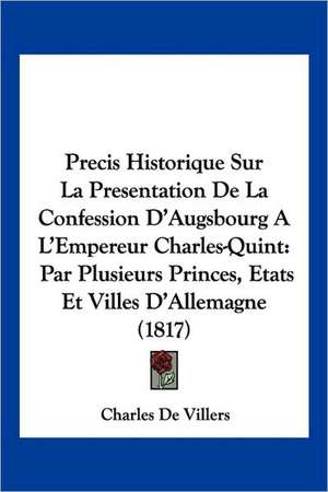 Precis Historique Sur La Presentation De La Confession D'Augsbourg A L'Empereur Charles-Quint de Charles De Villers