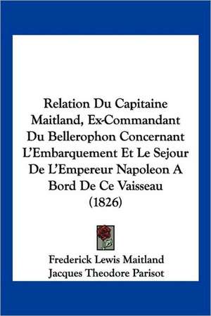 Relation Du Capitaine Maitland, Ex-Commandant Du Bellerophon Concernant L'Embarquement Et Le Sejour De L'Empereur Napoleon A Bord De Ce Vaisseau (1826) de Frederick Lewis Maitland