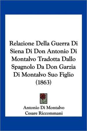 Relazione Della Guerra Di Siena Di Don Antonio Di Montalvo Tradotta Dallo Spagnolo Da Don Garzia Di Montalvo Suo Figlio (1863) de Antonio Di Montalvo