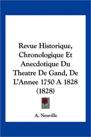 Revue Historique, Chronologique Et Anecdotique Du Theatre De Gand, De L'Annee 1750 A 1828 (1828) de A. Neuville