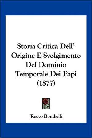 Storia Critica Dell' Origine E Svolgimento Del Dominio Temporale Dei Papi (1877) de Rocco Bombelli