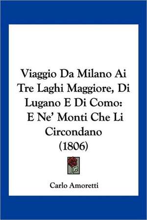 Viaggio Da Milano Ai Tre Laghi Maggiore, Di Lugano E Di Como de Carlo Amoretti