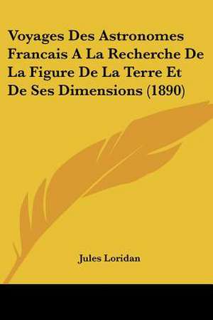 Voyages Des Astronomes Francais A La Recherche De La Figure De La Terre Et De Ses Dimensions (1890) de Jules Loridan