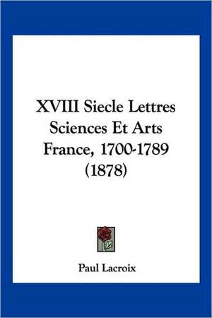 XVIII Siecle Lettres Sciences Et Arts France, 1700-1789 (1878) de Paul LaCroix