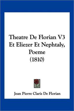 Theatre De Florian V3 Et Eliezer Et Nephtaly, Poeme (1810) de Jean Pierre Claris De Florian